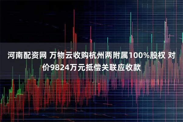 河南配资网 万物云收购杭州两附属100%股权 对价9824万元抵偿关联应收款