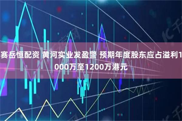 赛岳恒配资 黄河实业发盈警 预期年度股东应占溢利1000万至1200万港元