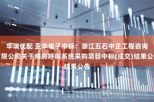 华瑞优配 亚华电子中标：浙江五石中正工程咨询有限公司关于病房呼叫系统采购项目中标(成交)结果公告