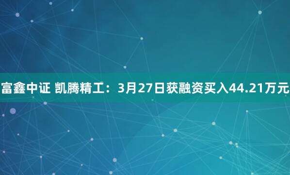 富鑫中证 凯腾精工：3月27日获融资买入44.21万元