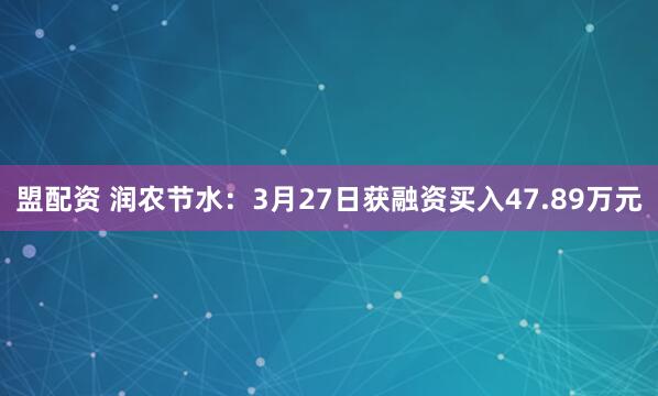 盟配资 润农节水：3月27日获融资买入47.89万元