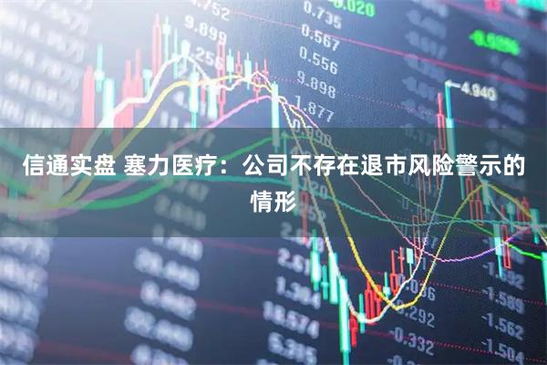 信通实盘 塞力医疗：公司不存在退市风险警示的情形