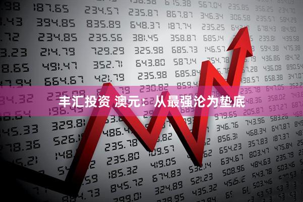 丰汇投资 澳元：从最强沦为垫底