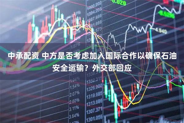 中承配资 中方是否考虑加入国际合作以确保石油安全运输？外交部回应