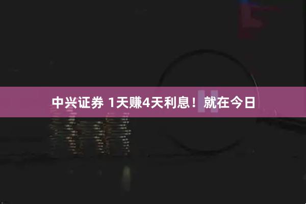 中兴证券 1天赚4天利息！就在今日