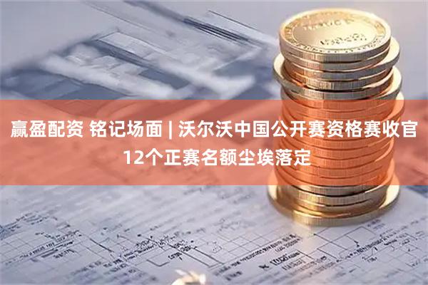 赢盈配资 铭记场面 | 沃尔沃中国公开赛资格赛收官 12个正赛名额尘埃落定