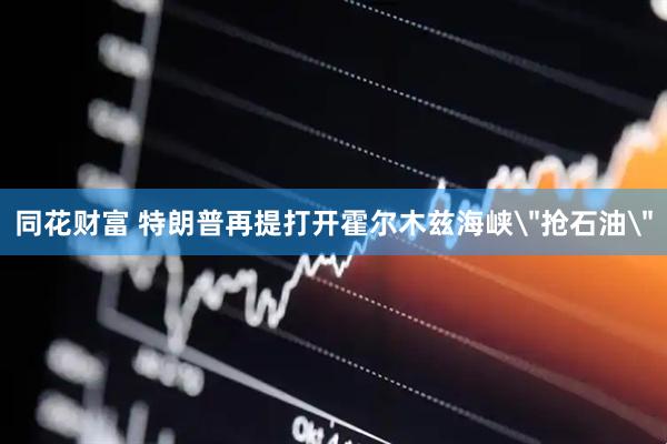 同花财富 特朗普再提打开霍尔木兹海峡＂抢石油＂