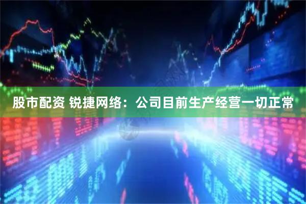 股市配资 锐捷网络：公司目前生产经营一切正常