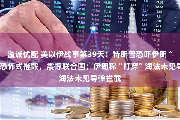 溢诚优配 美以伊战事第39天：特朗普恐吓伊朗“4小时”恐怖式摧毁，震惊联合国；伊朗称“打穿”海法未见导弹拦截