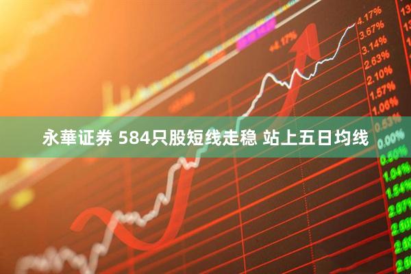 永華证券 584只股短线走稳 站上五日均线